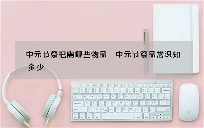 中元节祭祀需哪些物品 中元节祭品常识知多少